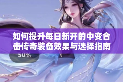 如何提升每日新开的中变合击传奇装备效果与选择指南