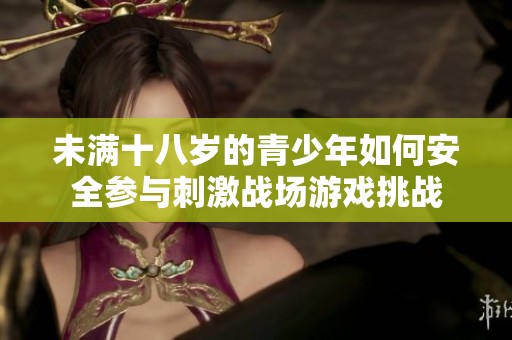 未满十八岁的青少年如何安全参与刺激战场游戏挑战