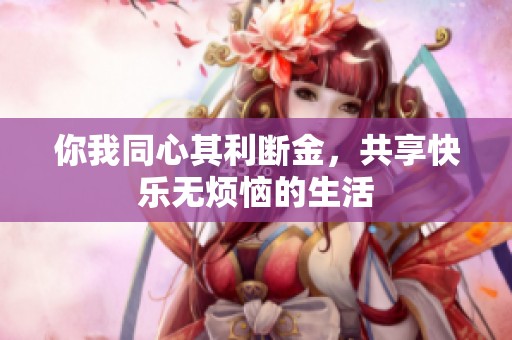 你我同心其利断金，共享快乐无烦恼的生活