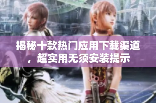 揭秘十款热门应用下载渠道，超实用无须安装提示