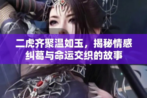 二虎齐聚温如玉，揭秘情感纠葛与命运交织的故事