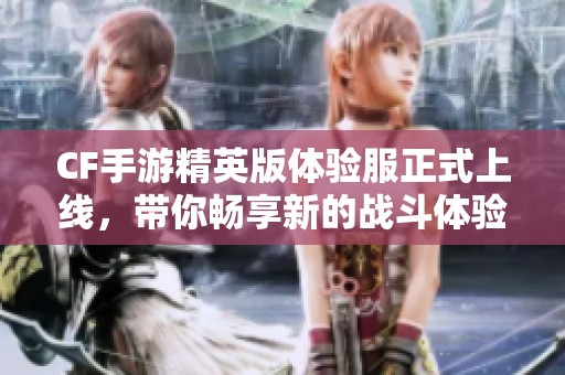 CF手游精英版体验服正式上线，带你畅享新的战斗体验