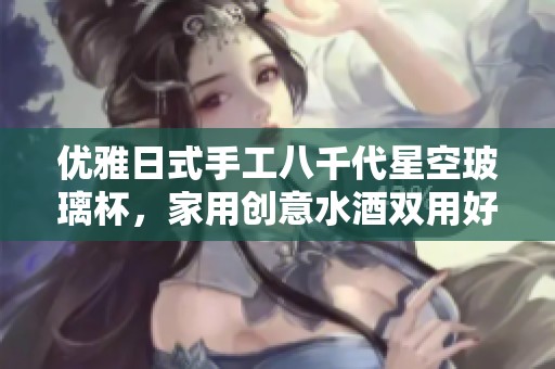 优雅日式手工八千代星空玻璃杯，家用创意水酒双用好选择