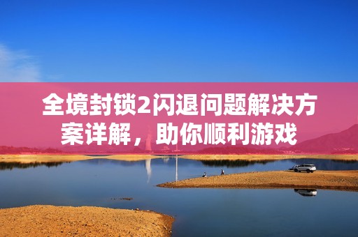 全境封锁2闪退问题解决方案详解，助你顺利游戏