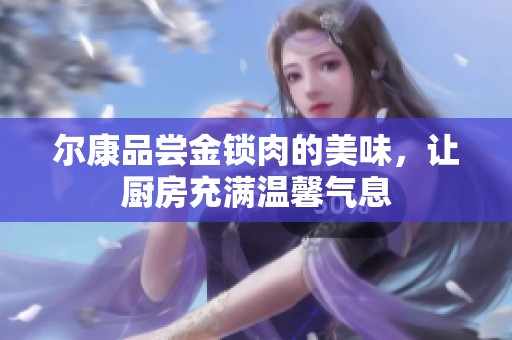 尔康品尝金锁肉的美味，让厨房充满温馨气息