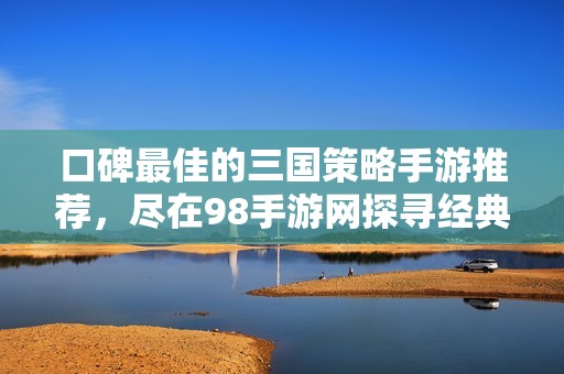 口碑最佳的三国策略手游推荐，尽在98手游网探寻经典之战