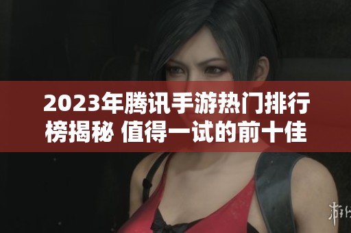 2023年腾讯手游热门排行榜揭秘 值得一试的前十佳游戏推荐
