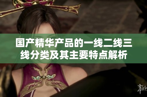 国产精华产品的一线二线三线分类及其主要特点解析