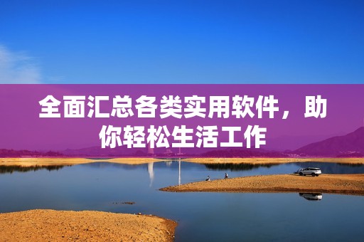 全面汇总各类实用软件，助你轻松生活工作