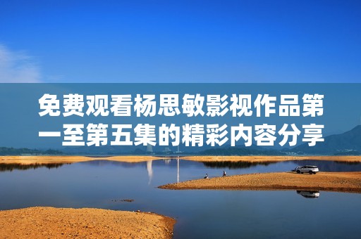 免费观看杨思敏影视作品第一至第五集的精彩内容分享