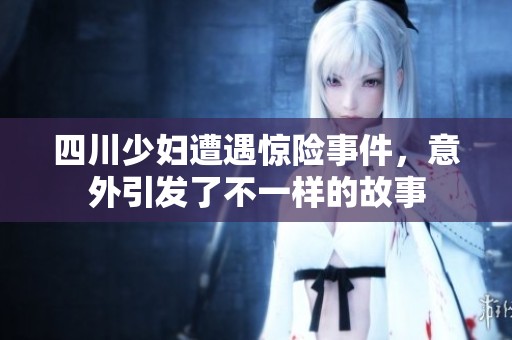 四川少妇遭遇惊险事件，意外引发了不一样的故事
