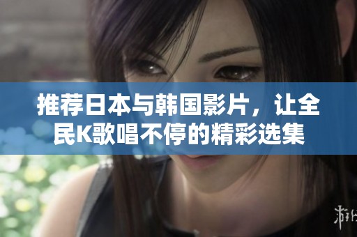推荐日本与韩国影片，让全民K歌唱不停的精彩选集