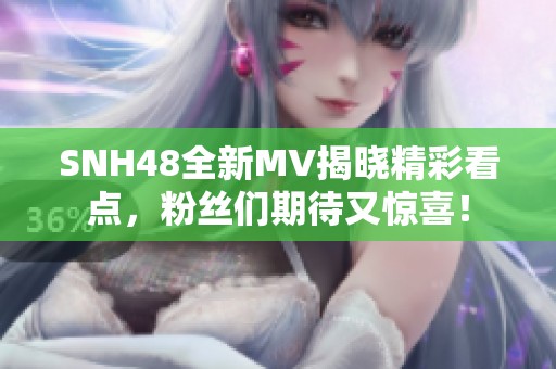 SNH48全新MV揭晓精彩看点，粉丝们期待又惊喜！