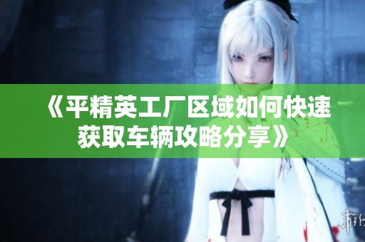 《平精英工厂区域如何快速获取车辆攻略分享》