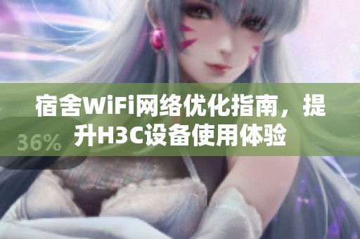 宿舍WiFi网络优化指南，提升H3C设备使用体验