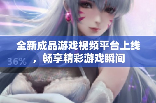 全新成品游戏视频平台上线，畅享精彩游戏瞬间