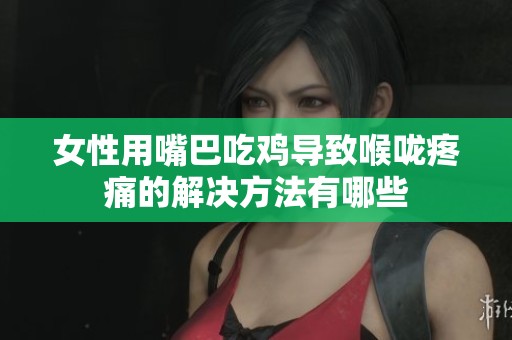 女性用嘴巴吃鸡导致喉咙疼痛的解决方法有哪些