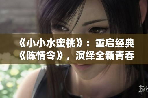 《小小水蜜桃》：重启经典《陈情令》，演绎全新青春故事