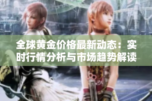 全球黄金价格最新动态：实时行情分析与市场趋势解读