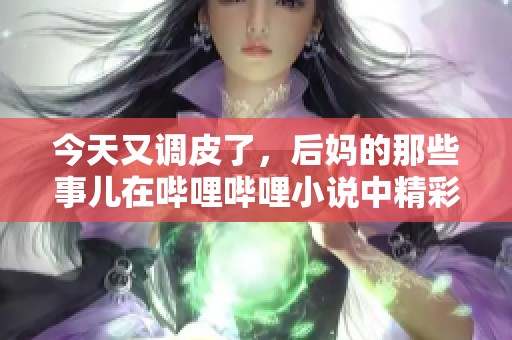 今天又调皮了，后妈的那些事儿在哔哩哔哩小说中精彩呈现