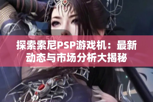 探索索尼PSP游戏机：最新动态与市场分析大揭秘