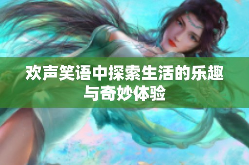 欢声笑语中探索生活的乐趣与奇妙体验