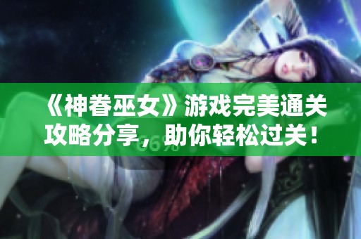 《神眷巫女》游戏完美通关攻略分享，助你轻松过关！
