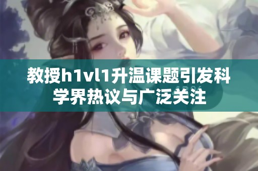教授h1vl1升温课题引发科学界热议与广泛关注