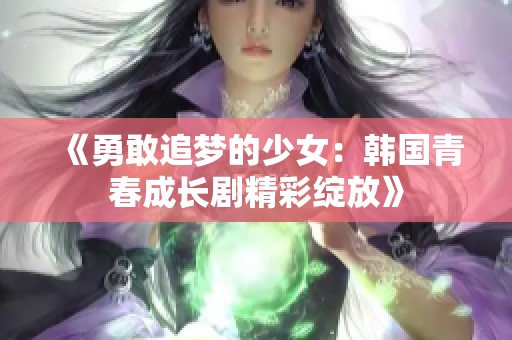 《勇敢追梦的少女：韩国青春成长剧精彩绽放》