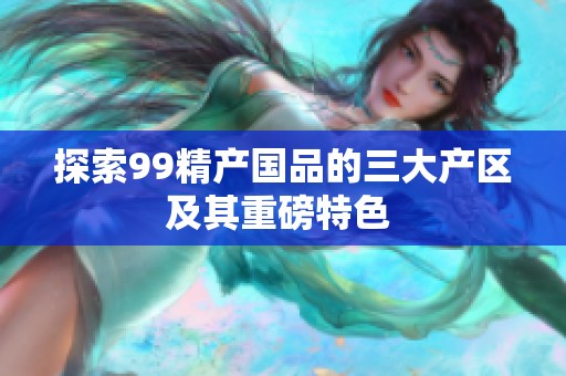 探索99精产国品的三大产区及其重磅特色 