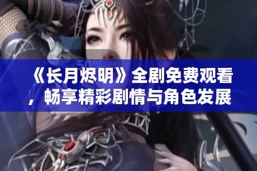 《长月烬明》全剧免费观看，畅享精彩剧情与角色发展
