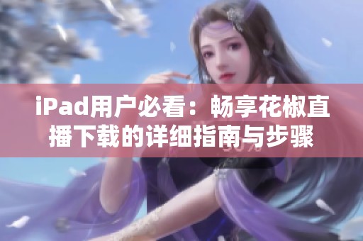 iPad用户必看：畅享花椒直播下载的详细指南与步骤