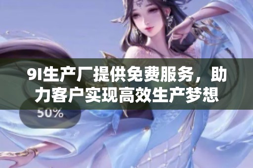 9I生产厂提供免费服务，助力客户实现高效生产梦想