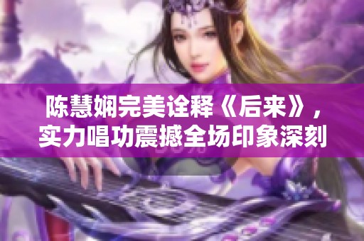 陈慧娴完美诠释《后来》，实力唱功震撼全场印象深刻