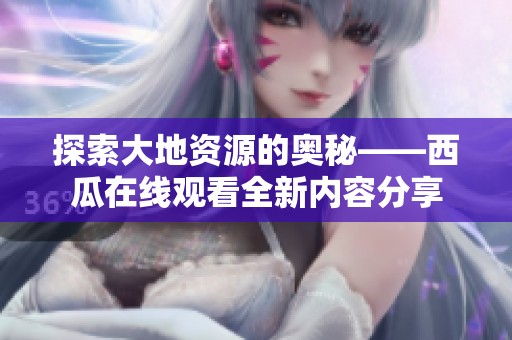 探索大地资源的奥秘——西瓜在线观看全新内容分享