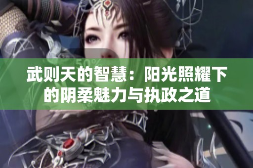 武则天的智慧：阳光照耀下的阴柔魅力与执政之道