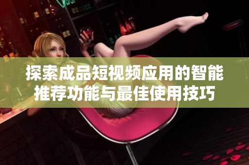 探索成品短视频应用的智能推荐功能与最佳使用技巧
