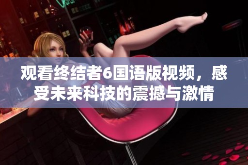 观看终结者6国语版视频，感受未来科技的震撼与激情