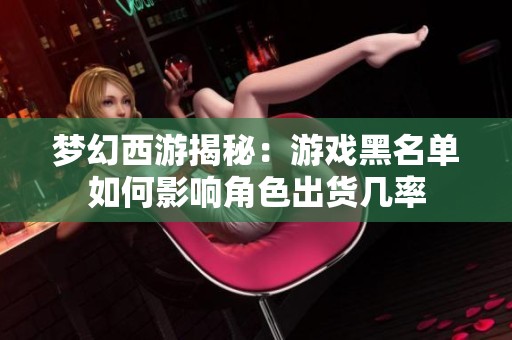 梦幻西游揭秘：游戏黑名单如何影响角色出货几率