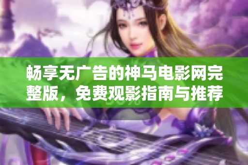 畅享无广告的神马电影网完整版，免费观影指南与推荐