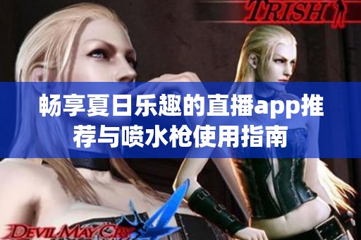 畅享夏日乐趣的直播app推荐与喷水枪使用指南