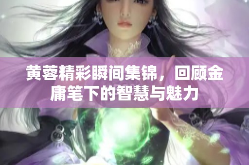 黄蓉精彩瞬间集锦，回顾金庸笔下的智慧与魅力