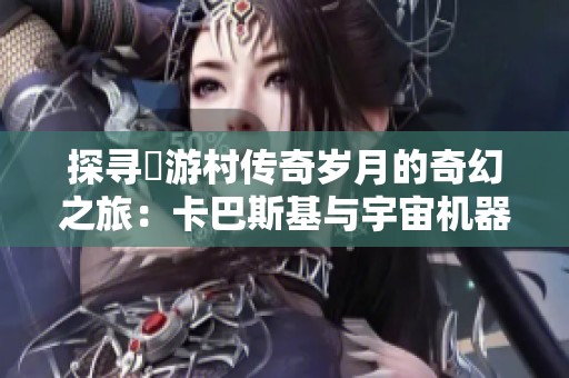 探寻囧游村传奇岁月的奇幻之旅：卡巴斯基与宇宙机器人的秘密揭秘