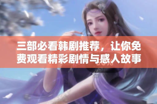 三部必看韩剧推荐，让你免费观看精彩剧情与感人故事
