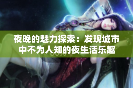 夜晚的魅力探索：发现城市中不为人知的夜生活乐趣