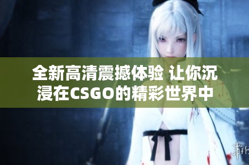 全新高清震撼体验 让你沉浸在CSGO的精彩世界中