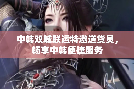 中韩双城联运特邀送货员，畅享中韩便捷服务