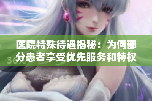 医院特殊待遇揭秘：为何部分患者享受优先服务和特权政策