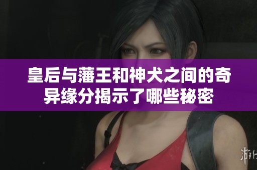 皇后与藩王和神犬之间的奇异缘分揭示了哪些秘密
