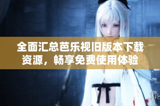 全面汇总芭乐视旧版本下载资源，畅享免费使用体验